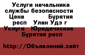 Услуги начальника службы безопасности › Цена ­ 1 000 - Бурятия респ., Улан-Удэ г. Услуги » Юридические   . Бурятия респ.